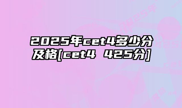 2025年cet4多少分及格[cet4 425分]