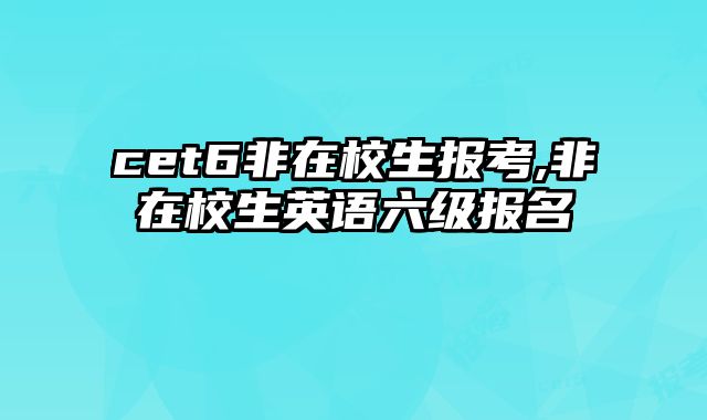 cet6非在校生报考,非在校生英语六级报名