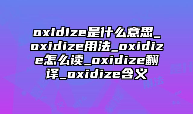 oxidize是什么意思_oxidize用法_oxidize怎么读_oxidize翻译_oxidize含义