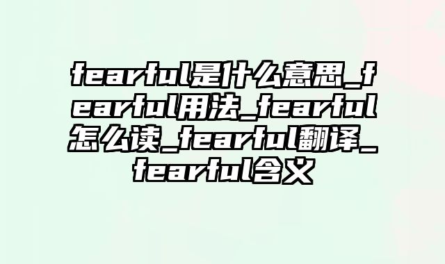 fearful是什么意思_fearful用法_fearful怎么读_fearful翻译_fearful含义