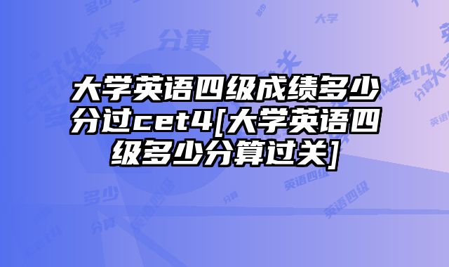 大学英语四级成绩多少分过cet4[大学英语四级多少分算过关]