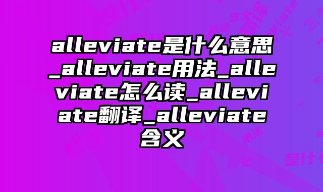 alleviate是什么意思_alleviate用法_alleviate怎么读_alleviate翻译_alleviate含义