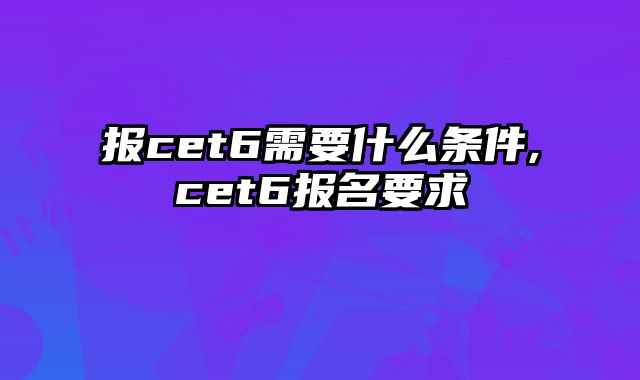 报cet6需要什么条件,cet6报名要求
