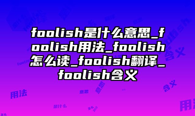 foolish是什么意思_foolish用法_foolish怎么读_foolish翻译_foolish含义