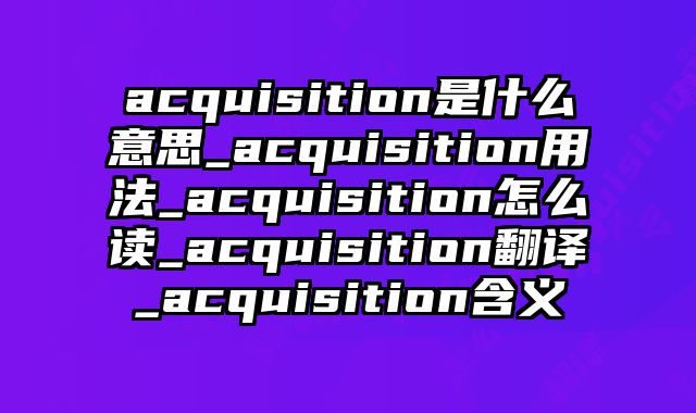 acquisition是什么意思_acquisition用法_acquisition怎么读_acquisition翻译_acquisition含义