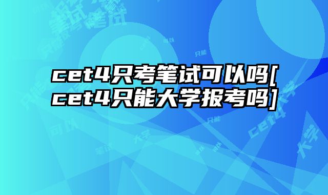 cet4只考笔试可以吗[cet4只能大学报考吗]