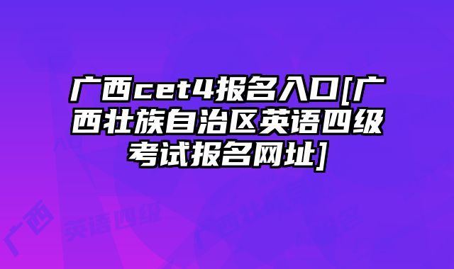 广西cet4报名入口[广西壮族自治区英语四级考试报名网址]