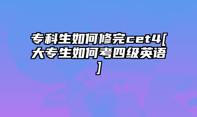 专科生如何修完cet4[大专生如何考四级英语]