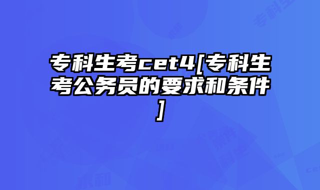 专科生考cet4[专科生考公务员的要求和条件]
