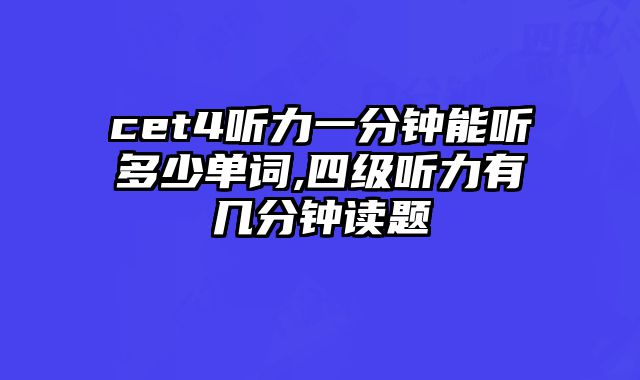 cet4听力一分钟能听多少单词,四级听力有几分钟读题