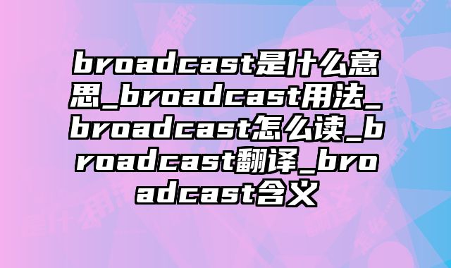 broadcast是什么意思_broadcast用法_broadcast怎么读_broadcast翻译_broadcast含义