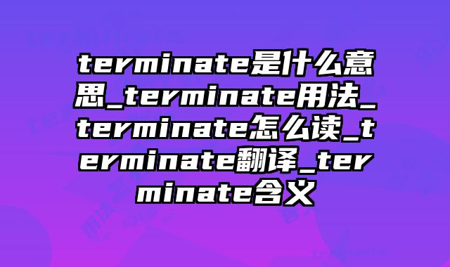 terminate是什么意思_terminate用法_terminate怎么读_terminate翻译_terminate含义