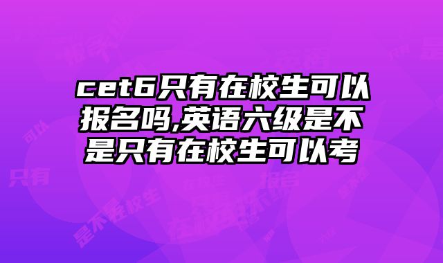 cet6只有在校生可以报名吗,英语六级是不是只有在校生可以考