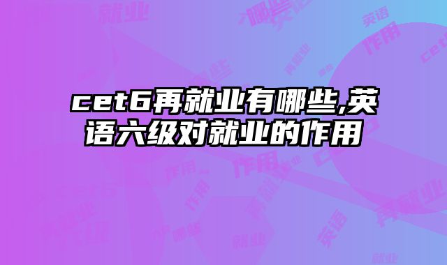 cet6再就业有哪些,英语六级对就业的作用