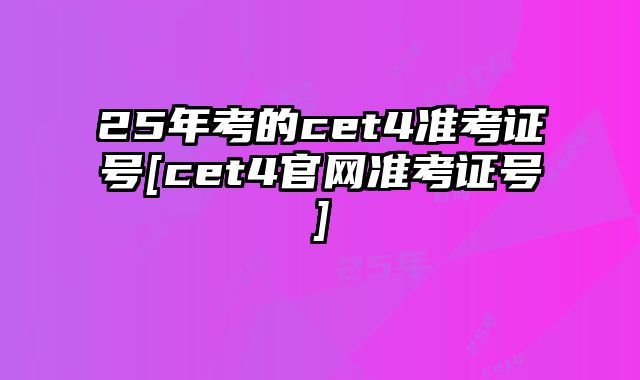 25年考的cet4准考证号[cet4官网准考证号]