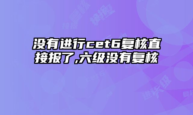 没有进行cet6复核直接报了,六级没有复核