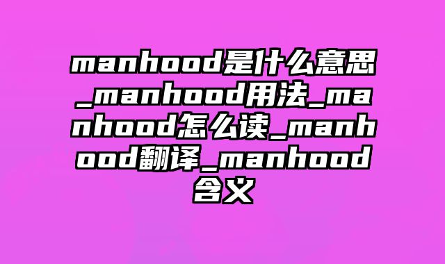 manhood是什么意思_manhood用法_manhood怎么读_manhood翻译_manhood含义
