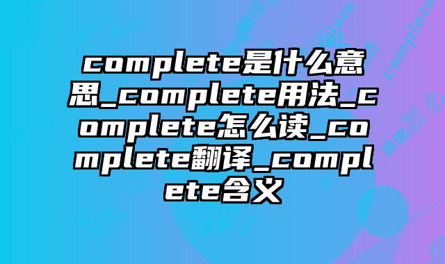 complete是什么意思_complete用法_complete怎么读_complete翻译_complete含义