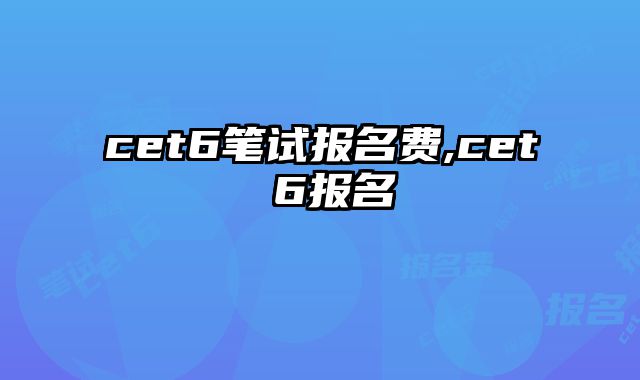 cet6笔试报名费,cet 6报名