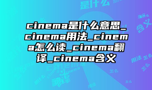 cinema是什么意思_cinema用法_cinema怎么读_cinema翻译_cinema含义