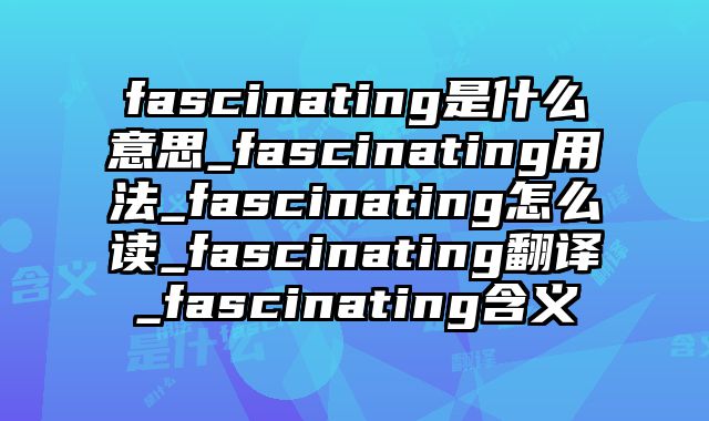 fascinating是什么意思_fascinating用法_fascinating怎么读_fascinating翻译_fascinating含义