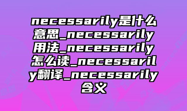 necessarily是什么意思_necessarily用法_necessarily怎么读_necessarily翻译_necessarily含义