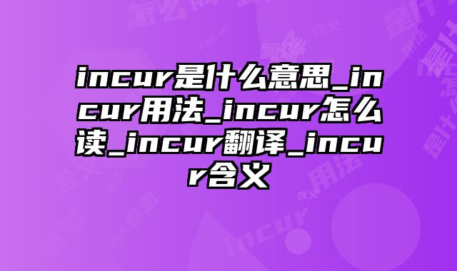 incur是什么意思_incur用法_incur怎么读_incur翻译_incur含义