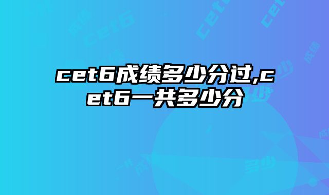 cet6成绩多少分过,cet6一共多少分