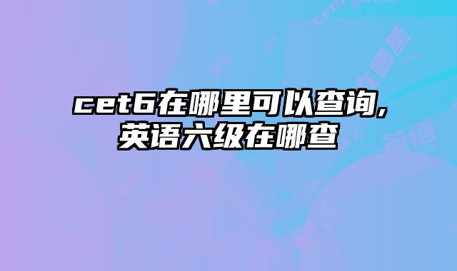cet6在哪里可以查询,英语六级在哪查