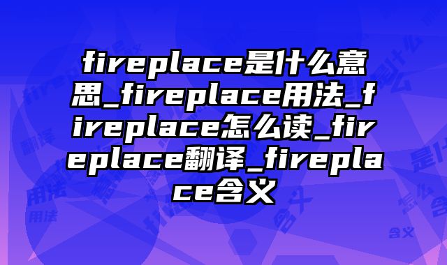 fireplace是什么意思_fireplace用法_fireplace怎么读_fireplace翻译_fireplace含义