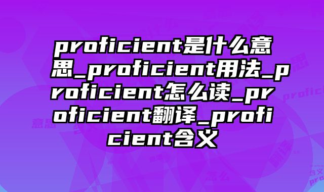 proficient是什么意思_proficient用法_proficient怎么读_proficient翻译_proficient含义