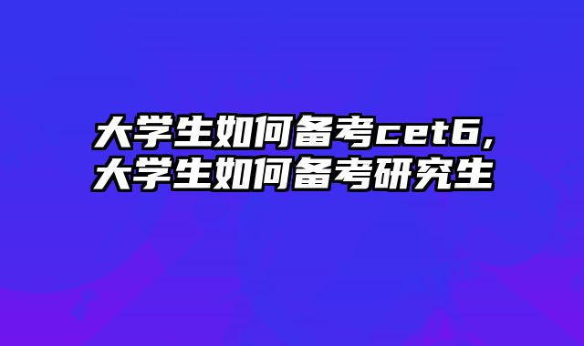大学生如何备考cet6,大学生如何备考研究生