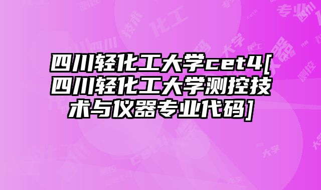 四川轻化工大学cet4[四川轻化工大学测控技术与仪器专业代码]