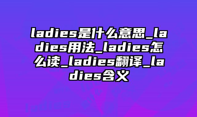 ladies是什么意思_ladies用法_ladies怎么读_ladies翻译_ladies含义