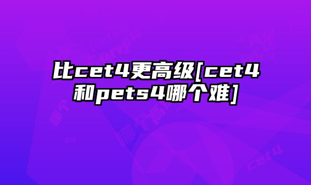 比cet4更高级[cet4和pets4哪个难]