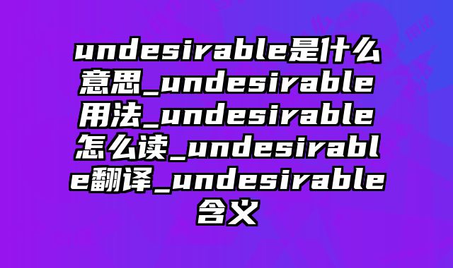 undesirable是什么意思_undesirable用法_undesirable怎么读_undesirable翻译_undesirable含义