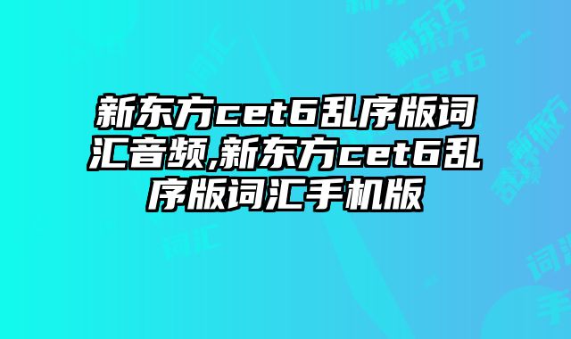 新东方cet6乱序版词汇音频,新东方cet6乱序版词汇手机版