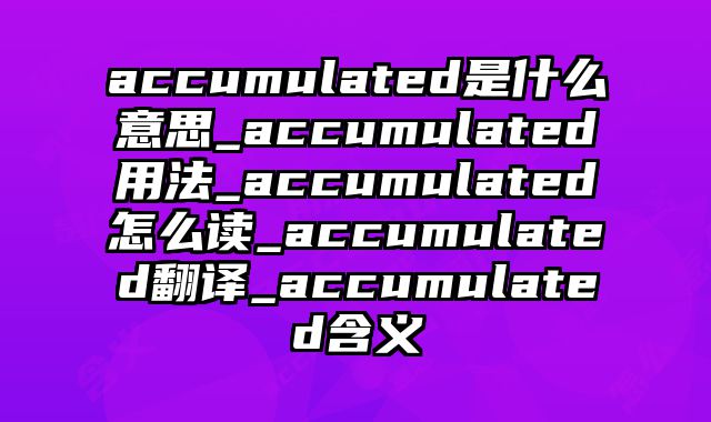accumulated是什么意思_accumulated用法_accumulated怎么读_accumulated翻译_accumulated含义