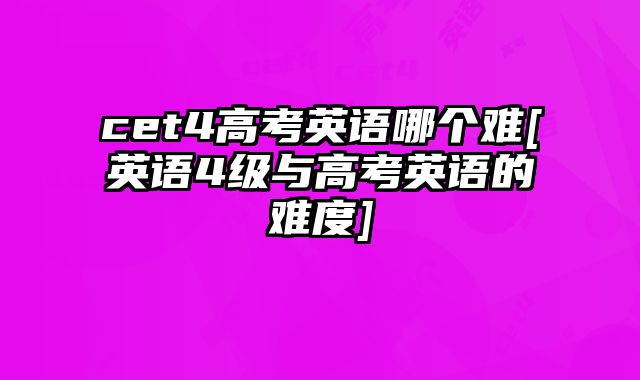 cet4高考英语哪个难[英语4级与高考英语的难度]