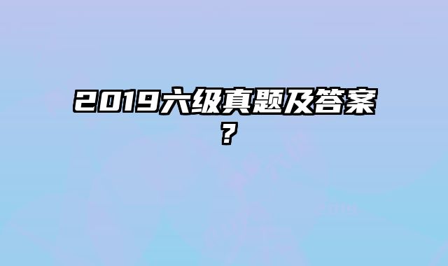 2019六级真题及答案？