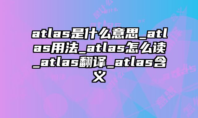 atlas是什么意思_atlas用法_atlas怎么读_atlas翻译_atlas含义