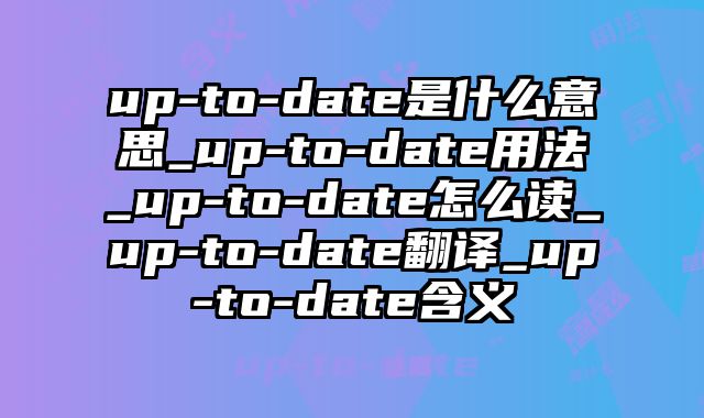 up-to-date是什么意思_up-to-date用法_up-to-date怎么读_up-to-date翻译_up-to-date含义