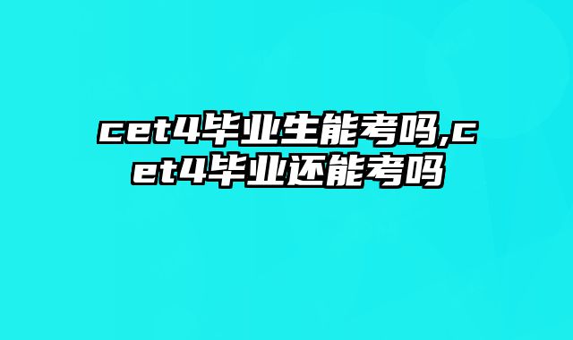 cet4毕业生能考吗,cet4毕业还能考吗