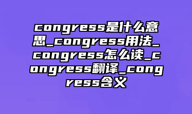 congress是什么意思_congress用法_congress怎么读_congress翻译_congress含义