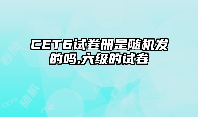 CET6试卷册是随机发的吗,六级的试卷