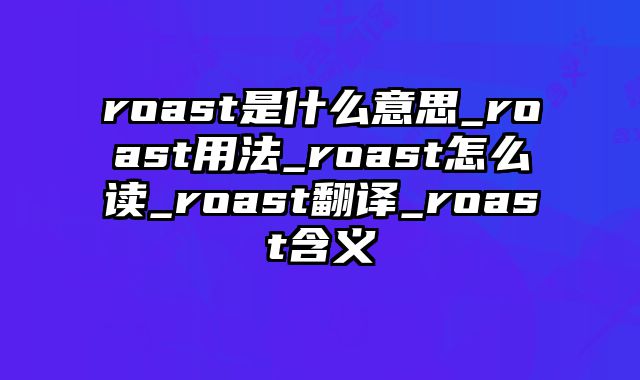 roast是什么意思_roast用法_roast怎么读_roast翻译_roast含义