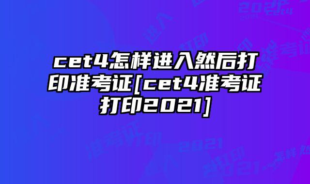cet4怎样进入然后打印准考证[cet4准考证打印2021]