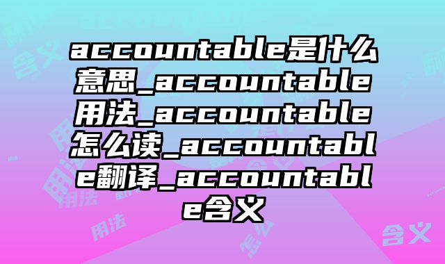 accountable是什么意思_accountable用法_accountable怎么读_accountable翻译_accountable含义