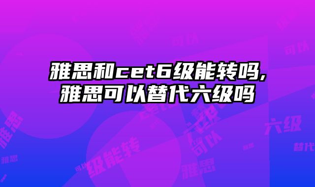 雅思和cet6级能转吗,雅思可以替代六级吗