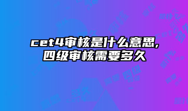 cet4审核是什么意思,四级审核需要多久